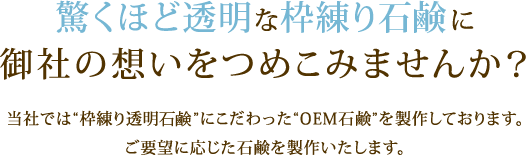 枠練り石鹸に御社の想いをつめこみませんか？当社では“枠練り透明石鹸”にこだわった“OEM石鹸”を製作しております。ご要望に応じた石鹸を製作いたします。