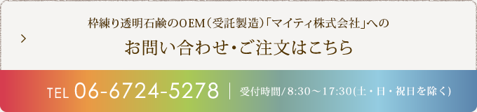 枠練り透明石鹸のOEM（受託製造）「マイティ株式会社」へのお問い合わせ・ご注文はこちらTEL.06-6724-5278　受付時間/8:30～17:30(土・日・祝日を除く)