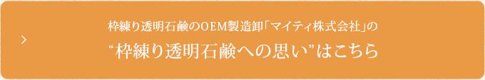 枠練り透明石鹸のOEM製造卸「マイティ株式会社」の枠練り透明石鹸への思いはこちら