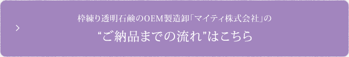 枠練り透明石鹸のOEM製造卸「マイティ株式会社」のご納品までの流れはこちら