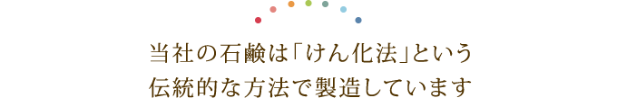 当社の石鹸は「けん化法」という伝統的な方法で製造しています